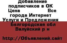 Добавление подписчиков в ОК › Цена ­ 5000-10000 - Все города Интернет » Услуги и Предложения   . Белгородская обл.,Валуйский р-н
